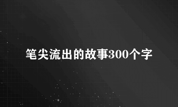笔尖流出的故事300个字