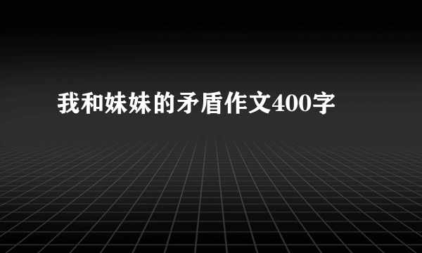我和妹妹的矛盾作文400字