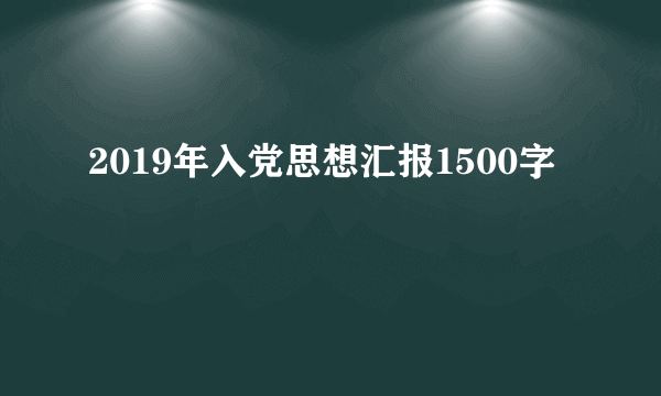 2019年入党思想汇报1500字