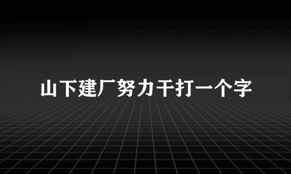 山下建厂努力干打一个字