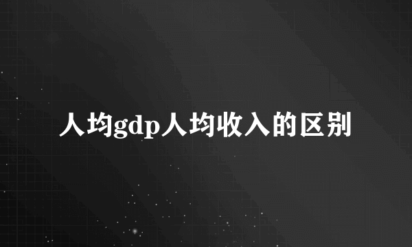 人均gdp人均收入的区别