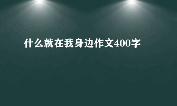 什么就在我身边作文400字