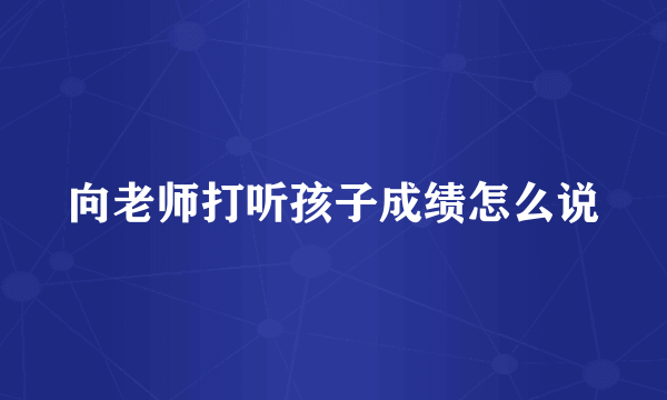 向老师打听孩子成绩怎么说