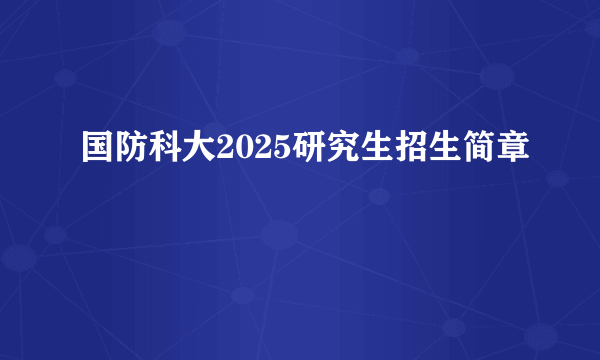 国防科大2025研究生招生简章