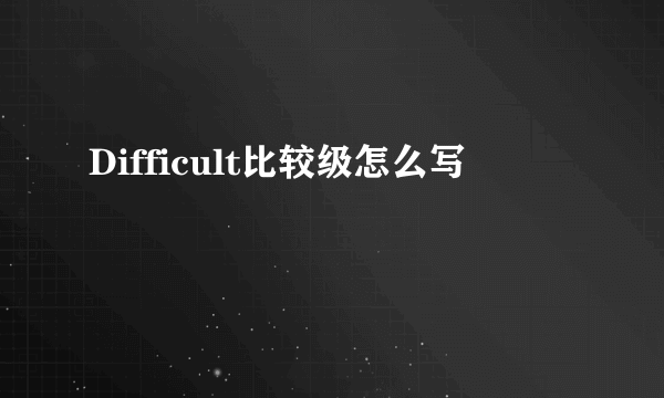Difficult比较级怎么写