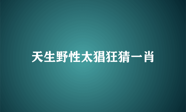 天生野性太猖狂猜一肖