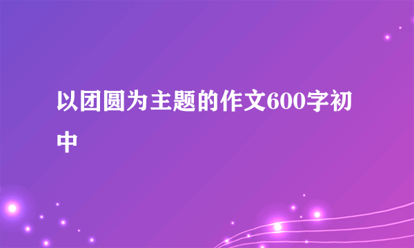 以团圆为主题的作文600字初中