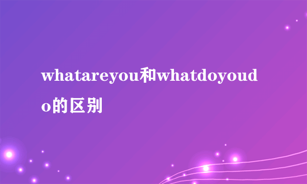whatareyou和whatdoyoudo的区别