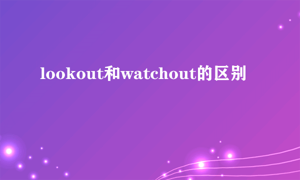 lookout和watchout的区别