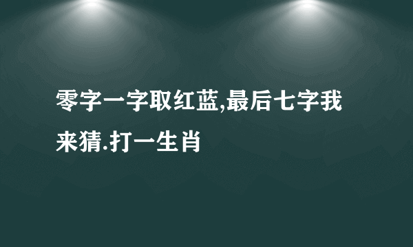 零字一字取红蓝,最后七字我来猜.打一生肖