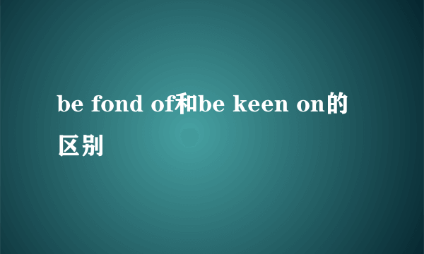 be fond of和be keen on的区别