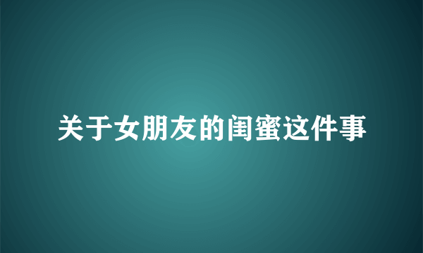 关于女朋友的闺蜜这件事