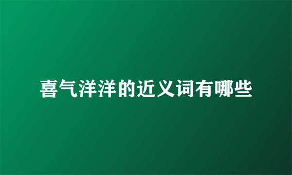 喜气洋洋的近义词有哪些