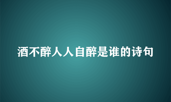 酒不醉人人自醉是谁的诗句
