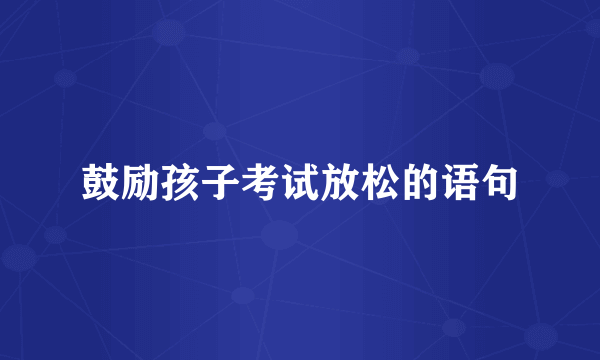 鼓励孩子考试放松的语句
