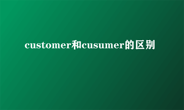 customer和cusumer的区别