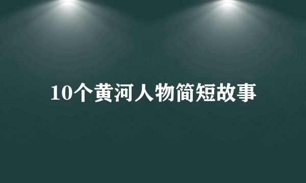 10个黄河人物简短故事