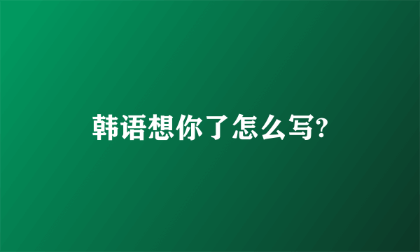 韩语想你了怎么写?