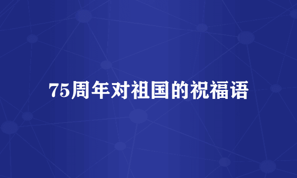 75周年对祖国的祝福语