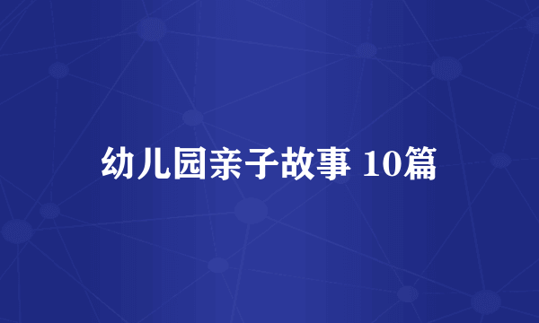 幼儿园亲子故事 10篇