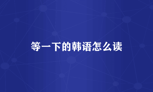 等一下的韩语怎么读