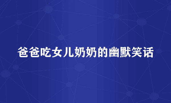 爸爸吃女儿奶奶的幽默笑话