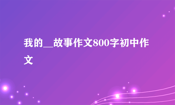我的__故事作文800字初中作文