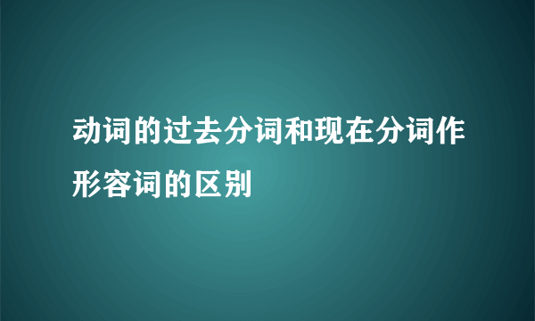 动词的过去分词和现在分词作形容词的区别