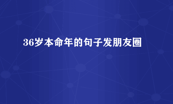 36岁本命年的句子发朋友圈