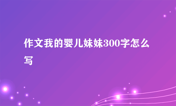 作文我的婴儿妹妹300字怎么写