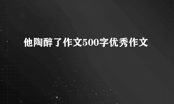 他陶醉了作文500字优秀作文