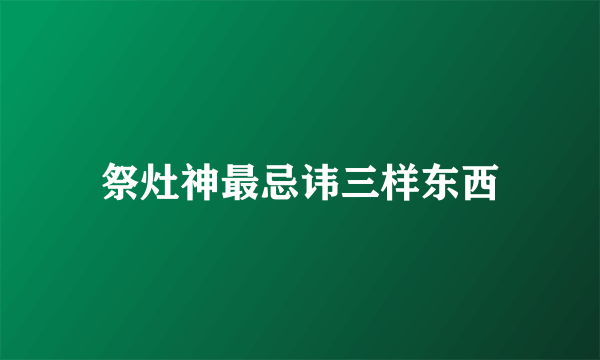 祭灶神最忌讳三样东西