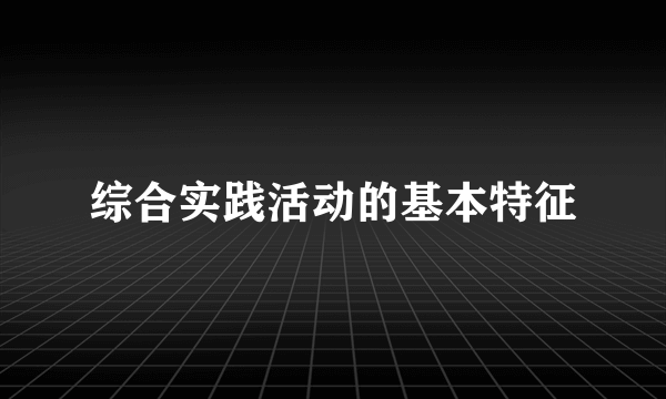 综合实践活动的基本特征