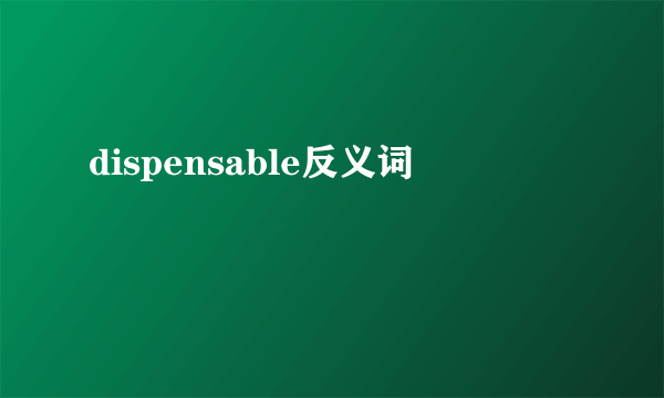 dispensable反义词