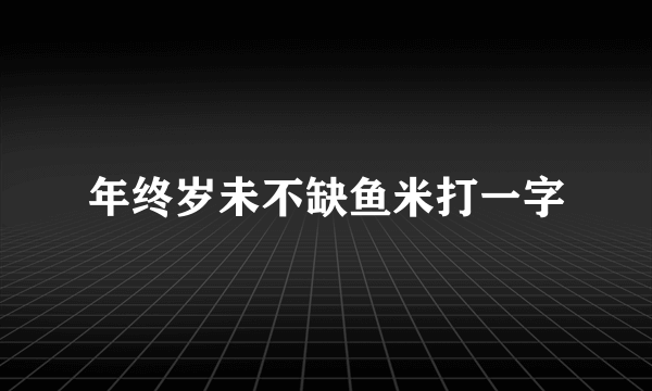 年终岁未不缺鱼米打一字