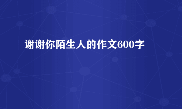 谢谢你陌生人的作文600字
