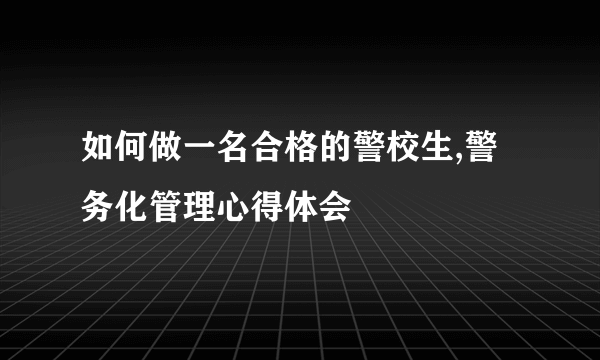 如何做一名合格的警校生,警务化管理心得体会
