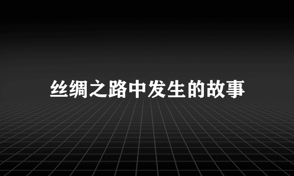 丝绸之路中发生的故事