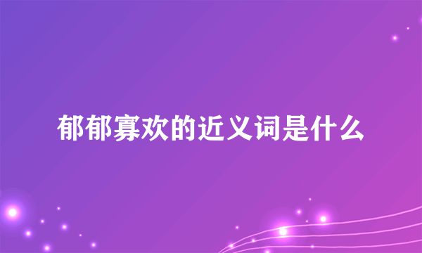 郁郁寡欢的近义词是什么