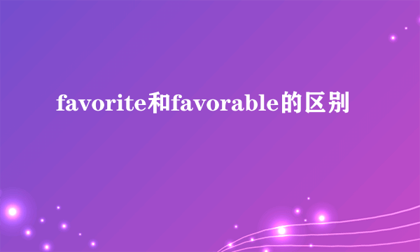 favorite和favorable的区别
