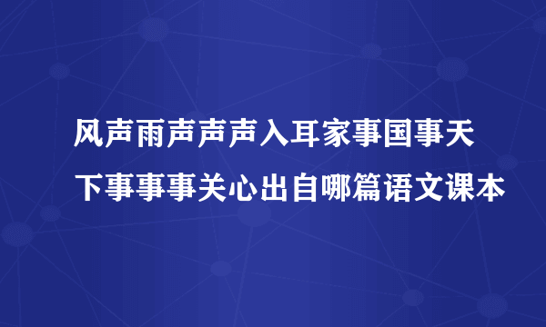 风声雨声声声入耳家事国事天下事事事关心出自哪篇语文课本