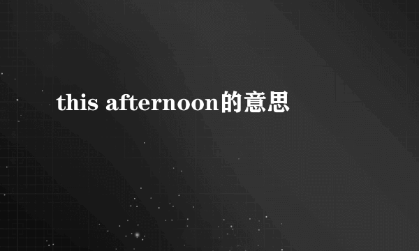 this afternoon的意思