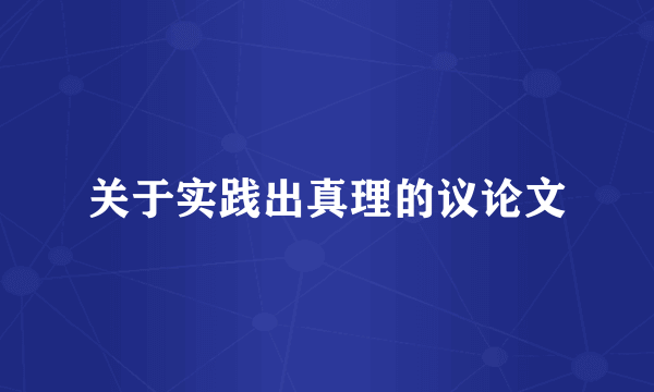 关于实践出真理的议论文