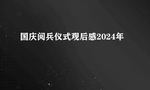 国庆阅兵仪式观后感2024年