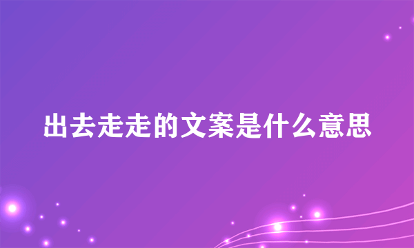 出去走走的文案是什么意思
