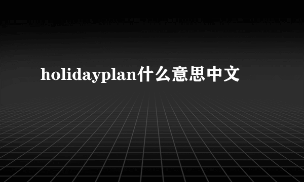 holidayplan什么意思中文