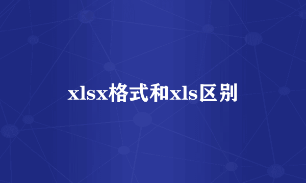xlsx格式和xls区别