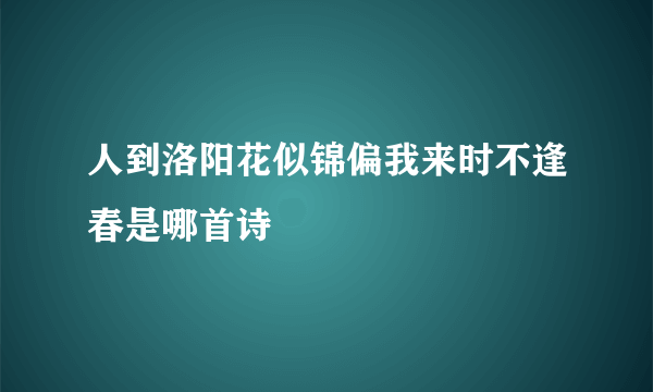 人到洛阳花似锦偏我来时不逢春是哪首诗