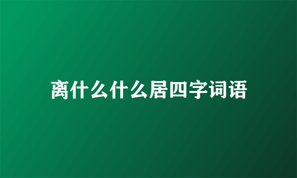 离什么什么居四字词语