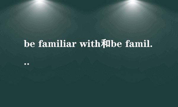 be familiar with和be familiar to区别